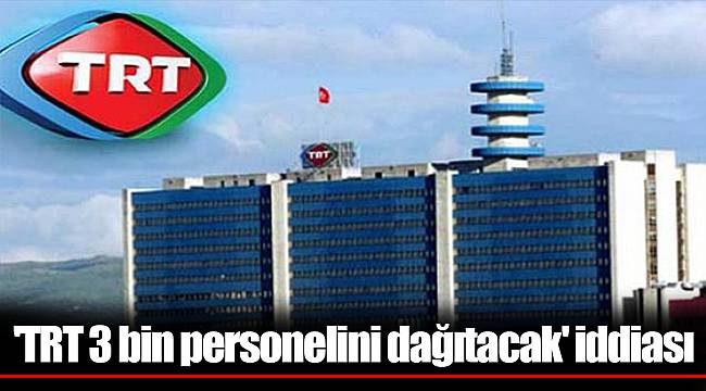 'TRT 3 bin personelini dağıtacak' iddiası
