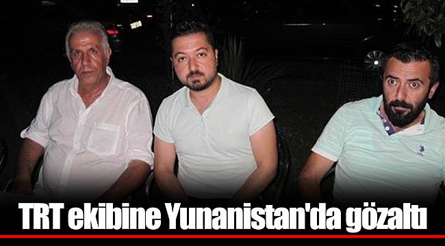 TRT ekibine Yunanistan'da gözaltı