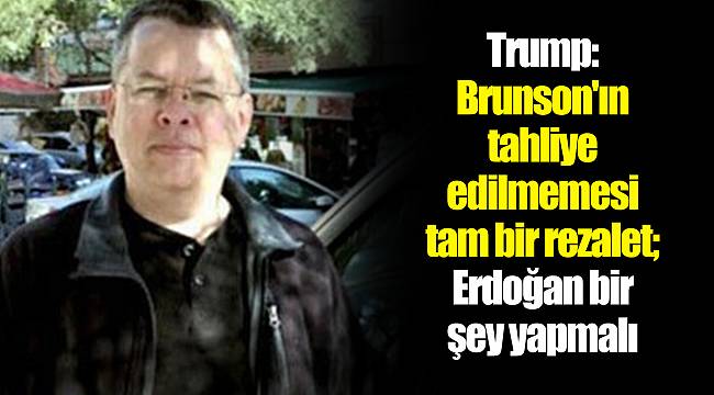 Trump: Brunson'ın tahliye edilmemesi tam bir rezalet; Erdoğan bir şey yapmalı