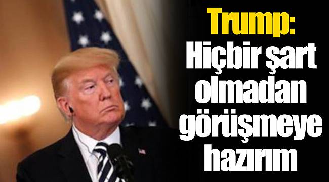 Trump: Hiçbir şart olmadan görüşmeye hazırım