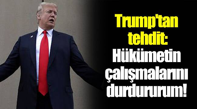 Trump'tan tehdit: Hükümetin çalışmalarını durdururum!