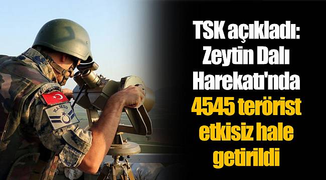 TSK açıkladı: Zeytin Dalı Harekatı'nda 4545 terörist etkisiz hale getirildi