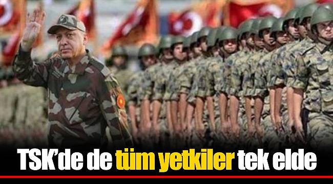 TSK’de de tüm yetkiler tek elde