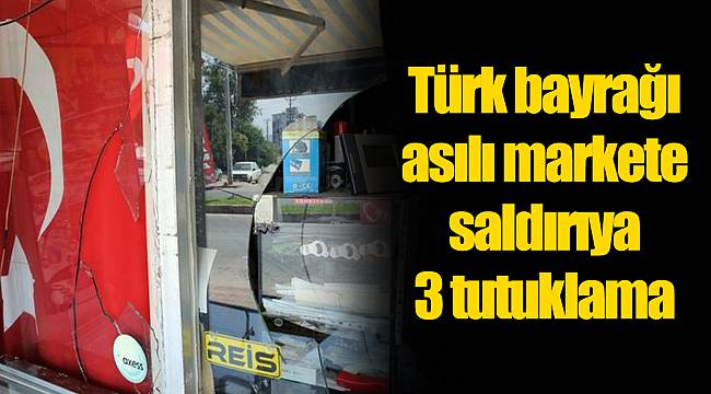 Türk bayrağı asılı markete saldırıya 3 tutuklama