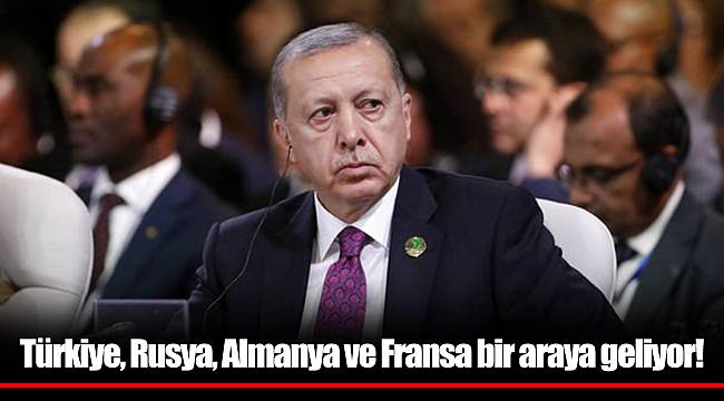 Türkiye, Rusya, Almanya ve Fransa bir araya geliyor!