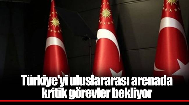 Türkiye'yi uluslararası arenada kritik görevler bekliyor