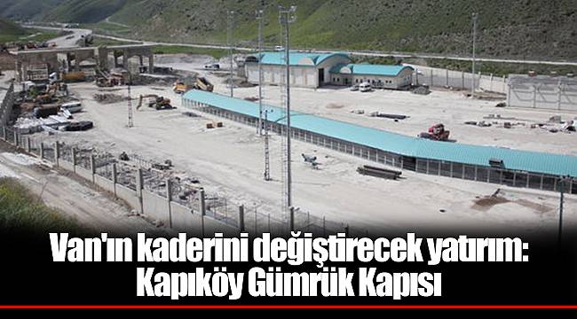 Van'ın kaderini değiştirecek yatırım: Kapıköy Gümrük Kapısı