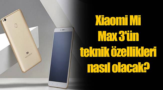Xiaomi Mi Max 3'ün teknik özellikleri nasıl olacak?