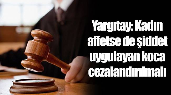 Yargıtay: Kadın affetse de şiddet uygulayan koca cezalandırılmalı