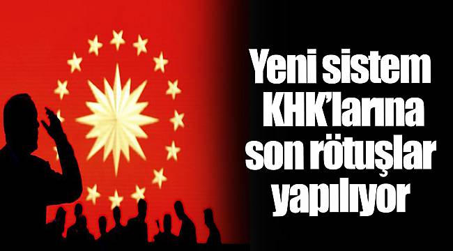 Yeni sistem KHK’larına son rötuşlar yapılıyor