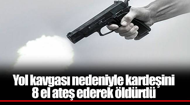 Yol kavgası nedeniyle kardeşini 8 el ateş ederek öldürdü
