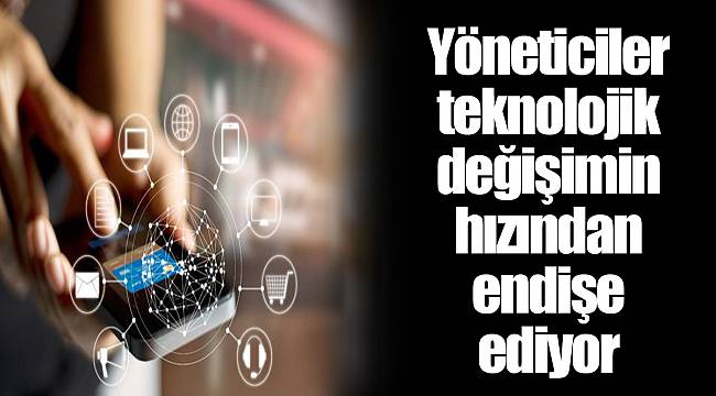 Yöneticiler teknolojik değişimin hızından endişe ediyor