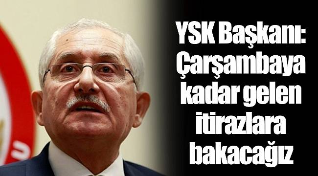 YSK Başkanı: Çarşambaya kadar gelen itirazlara bakacağız
