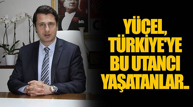 YÜCEL, TÜRKİYE&#039;YE BU UTANCI YAŞATANLAR..