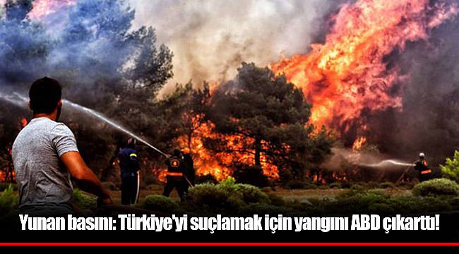 Yunan basını: Türkiye'yi suçlamak için yangını ABD çıkarttı!