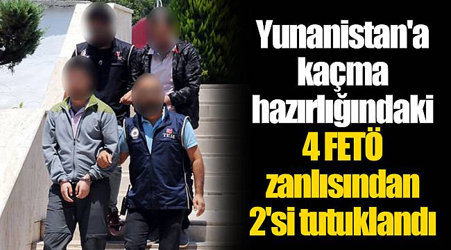 Yunanistan'a kaçma hazırlığındaki 4 FETÖ zanlısından 2'si tutuklandı