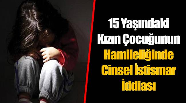 15 Yaşındaki Kızın Çocuğunun Hamileliğinde Cinsel İstismar İddiası