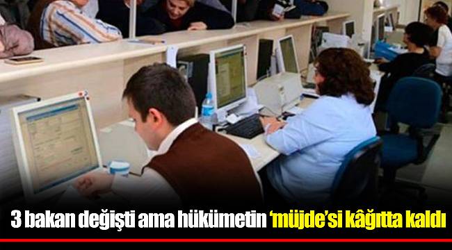 3 bakan değişti ama hükümetin ‘müjde’si kâğıtta kaldı