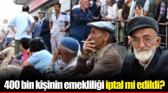 400 bin kişinin emekliliği iptal mi edildi?