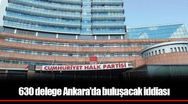 630 delege Ankara'da buluşacak iddiası