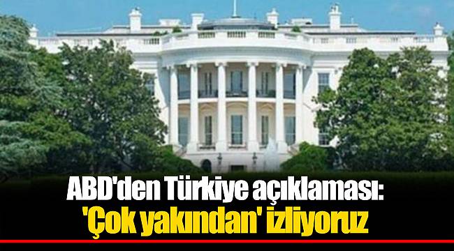 ABD'den  Türkiye açıklaması: 'Çok yakından' izliyoruz