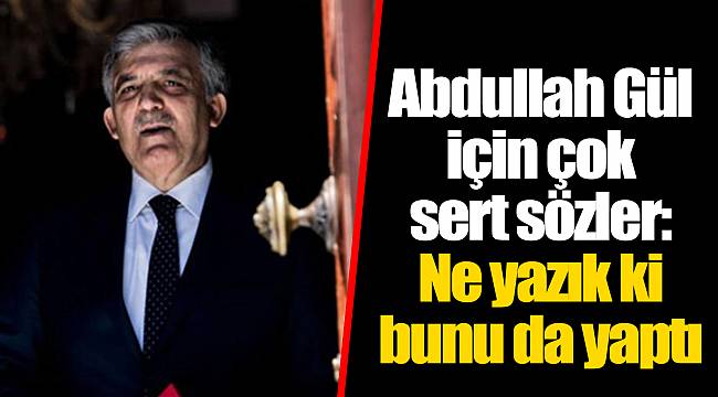 Abdullah Gül için çok sert sözler: Ne yazık ki bunu da yaptı