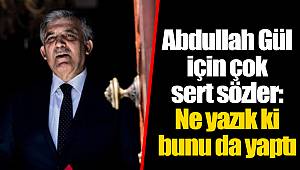 Abdullah Gül için çok sert sözler: Ne yazık ki bunu da yaptı
