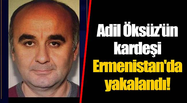 Adil Öksüz'ün kardeşi Ermenistan'da yakalandı!