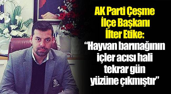 AK Parti Çeşme İlçe Başkanı İlter Etike:  "Hayvan barınağının içler acısı hali tekrar gün yüzüne çıkmıştır"