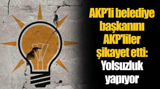 AKP’li belediye başkanını AKP'liler şikayet etti: Yolsuzluk yapıyor