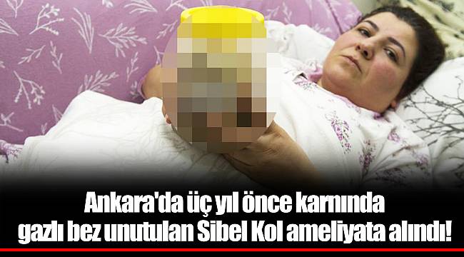 Ankara'da üç yıl önce karnında gazlı bez unutulan Sibel Kol ameliyata alındı!