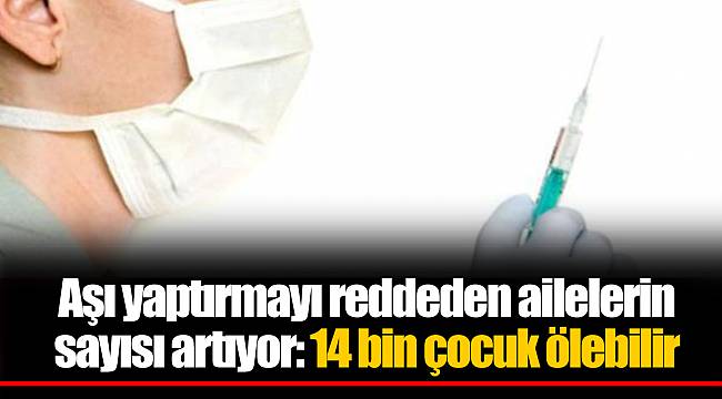 Aşı yaptırmayı reddeden ailelerin sayısı artıyor: 14 bin çocuk ölebilir