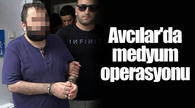 Avcılar'da medyum operasyonu