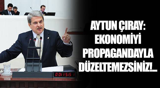 AYTUN ÇIRAY: EKONOMİYİ PROPAGANDAYLA DÜZELTEMEZSİNİZ!...