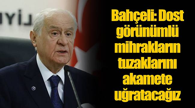 Bahçeli: Dost görünümlü mihrakların tuzaklarını akamete uğratacağız
