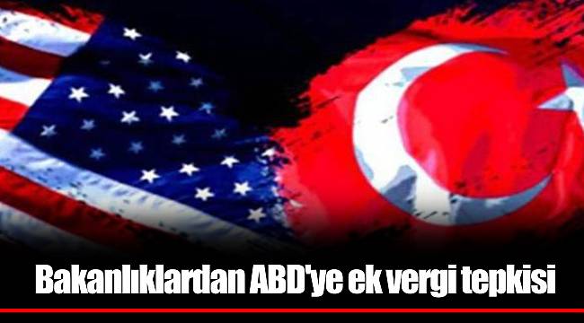 Bakanlıklardan ABD'ye ek vergi tepkisi
