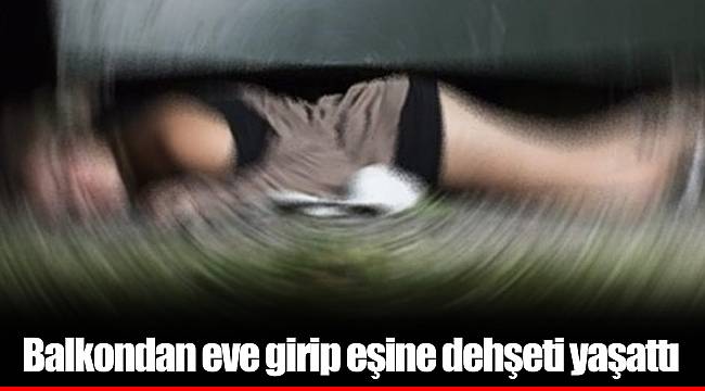Balkondan eve girip eşine dehşeti yaşattı