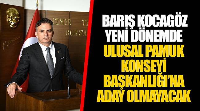 BARIŞ KOCAGÖZ YENİ DÖNEMDE ULUSAL PAMUK KONSEYİ BAŞKANLIĞI’NA ADAY OLMAYACAK