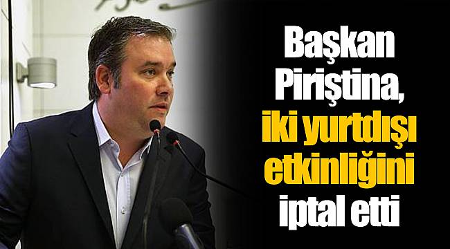 Başkan Piriştina, iki yurtdışı etkinliğini iptal etti
