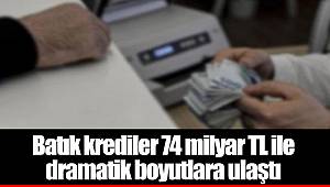 Batık krediler 74 milyar TL ile dramatik boyutlara ulaştı