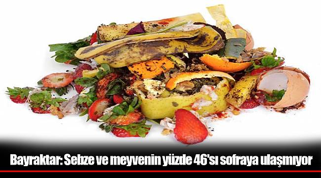Bayraktar: Sebze ve meyvenin yüzde 46'sı sofraya ulaşmıyor