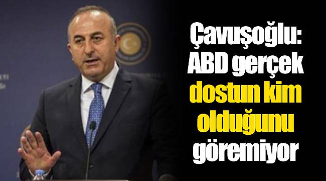 Çavuşoğlu: ABD gerçek dostun kim olduğunu göremiyor