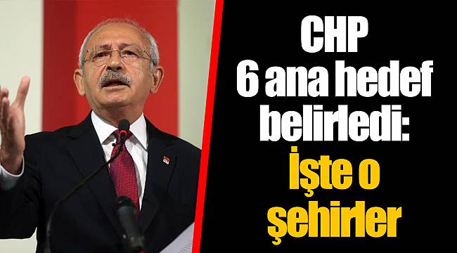 CHP 6 ana hedef belirledi: İşte o şehirler