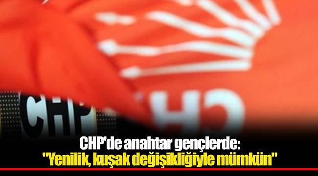 CHP'de anahtar gençlerde: "Yenilik, kuşak değişikliğiyle mümkün"