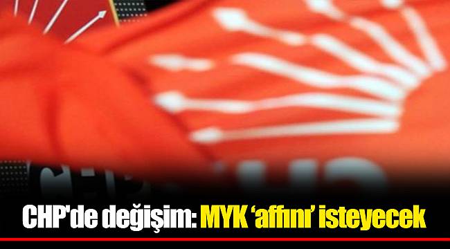 CHP'de değişim: MYK ‘affını’ isteyecek