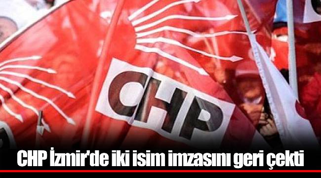 CHP İzmir'de iki isim imzasını geri çekti