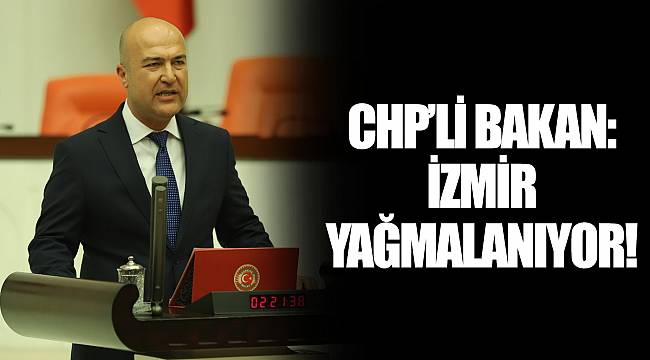 CHP’Lİ BAKAN: İZMİR YAĞMALANIYOR!