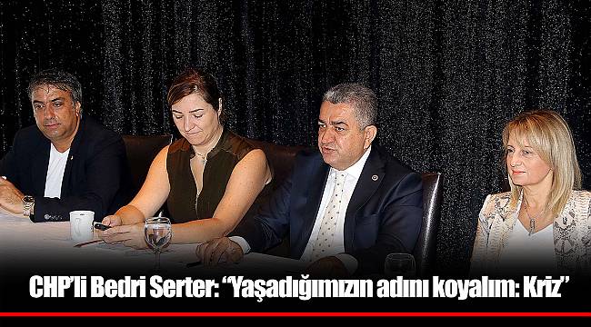 CHP’li Bedri Serter: “Yaşadığımızın adını koyalım: Kriz”