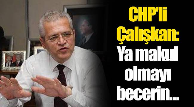 CHP'li Çalışkan:Ya makul olmayı becerin...