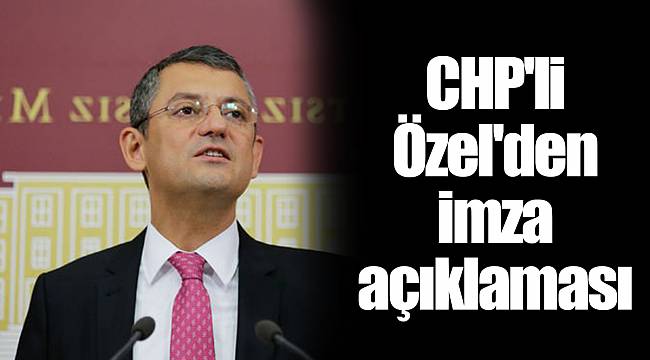 CHP'li Özel'den imza açıklaması